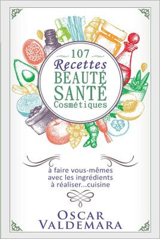 107 Recettes Beauté Santé Cosmétiques: A Faire Vous-Mêmes Avec Les Ingrédients de Votre Cuisine by Oscar Valdemara