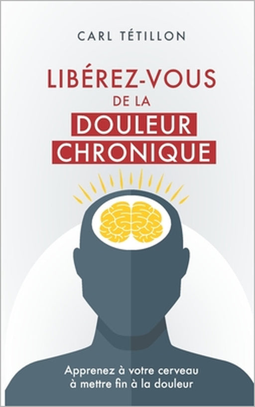 Libérez-vous de la douleur chronique: Apprenez à votre cerveau à mettre fin à la douleur by Carl Tétillon