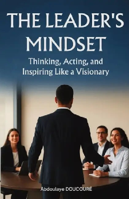 The Leaders mindset: Thinking, Acting, and Inspiring Like a Visionary by Abdoulaye Doucoure