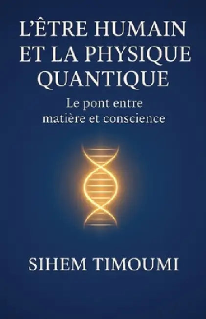 L'Être Humain et la Physique Quantique: Le pont entre matière et conscience by Sihem Timoumi