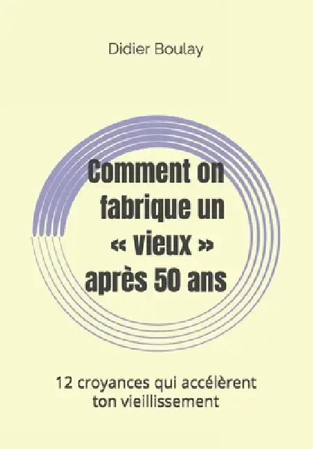 Comment on fabrique un vieux après 50 ans: 12 croyances qui accélèrent ton vieillissement by Didier Boulay