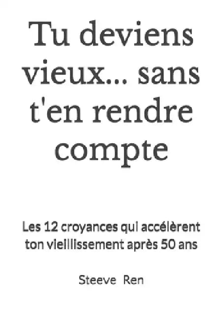 Tu deviens vieux... sans t'en rendre compte: Les 12 croyances qui accélèrent ton vieillissement après 50 ans by Steeve Ren