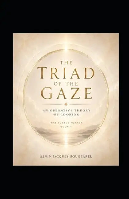 The Triad of the Gaze: An Operative Theory of Looking: The Subtle Mirror - Book II by Alain Jacques Bougearel
