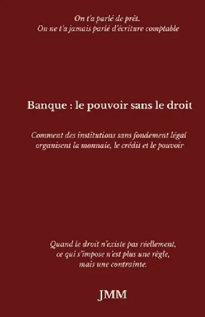 Banque: le pouvoir sans le droit: Comment des institutions sans fondement légal organisent la monnaie, le crédit et le pouvoir by Jmm