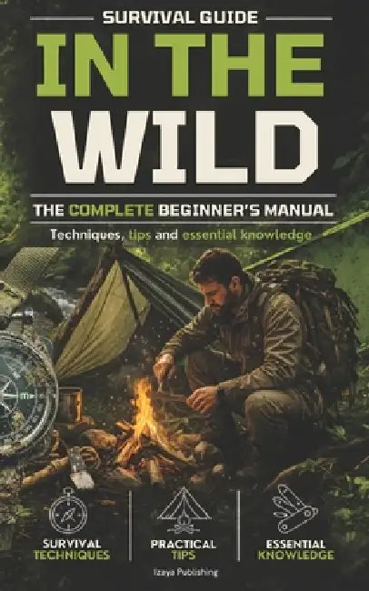 Survival guide in the wild: the complete beginner's manual techniques, tips, and essential knowledge by Izaya Publishing