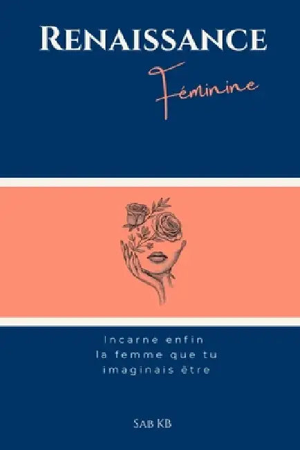Renaissance Féminine: Incarne enfin la femme que tu imaginais être: Les 7 piliers de la transformation personnelle, de la confiance en soi et de l'épa by Sab Kb