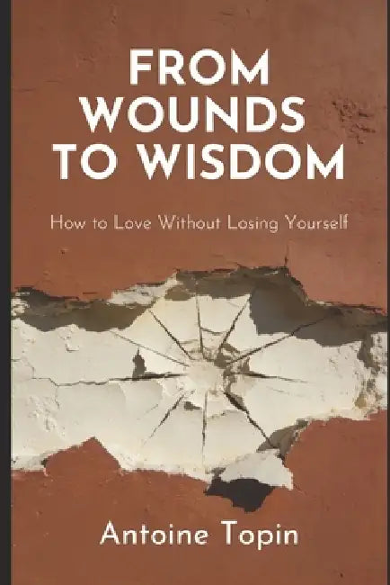 From Wounds To Wisdom: How to Love Without Losing Yourself by Antoine Topin