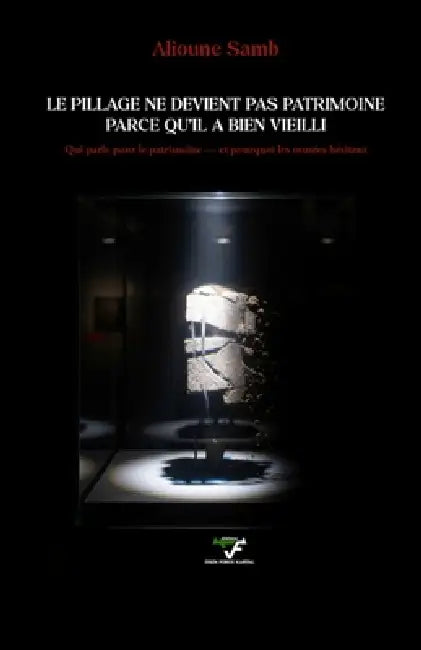 Le Pillage Ne Devient Pas Patrimoine Parcequ'il a Bien Vielli: Qui parle pour le patrimoine - et pourquoi les musées hésitent by Alioune Samb