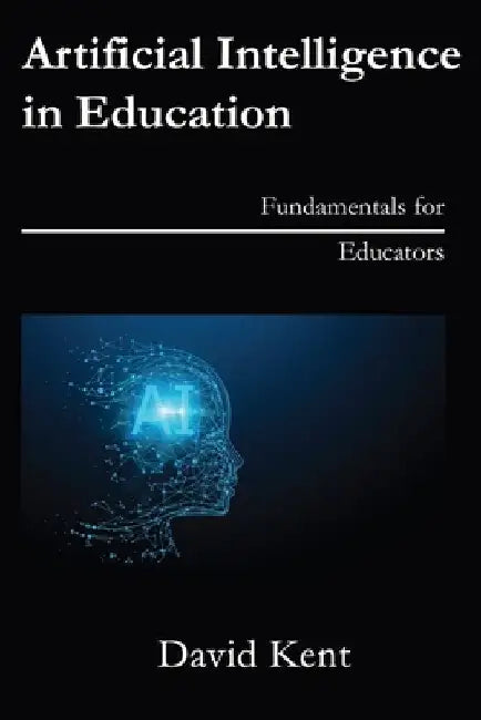 Artificial Intelligence in Education: Fundamentals for Educators by David Kent