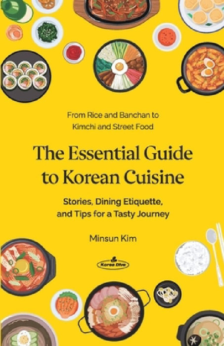The Essential Guide to Korean Cuisine: Stories, Dining Etiquette, and Tips for a Tasty Journey─From Rice and Banchan to Kimchi and Street Food by Minsun Kim