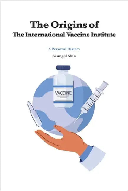 The Origins of the International Vaccine Institute by Shin, Seung-Il