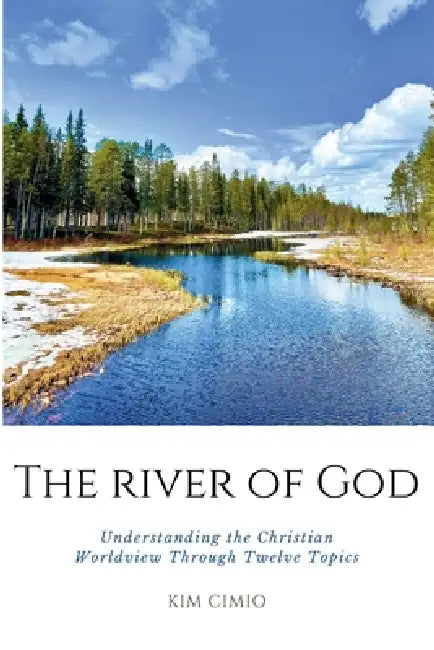 The River of God: Understanding the Christian Worldview Through Twelve Topics by Kim Cimio
