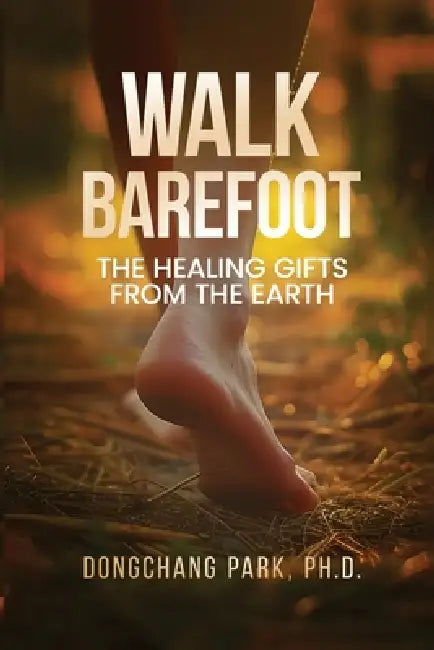 Walk Barefoot: Healing Gifts from the Earth by Dongchang Park