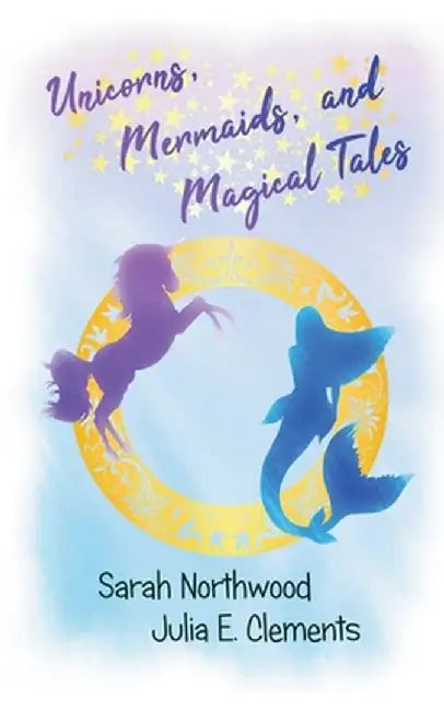 Unicorns, Mermaids, and Magical Tales by Julia E. Clements