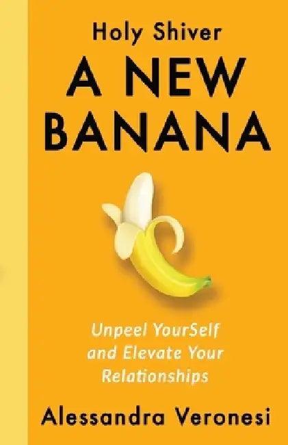 A New Banana: Unpeel YourSelf and Elevate Your Relationships by Alessandra Veronesi