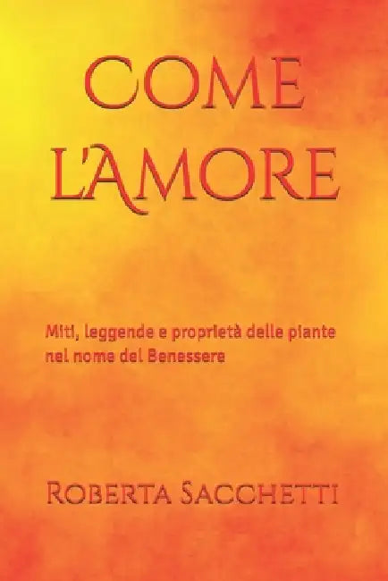 Come l'Amore: Miti, leggende e proprietà delle piante nel nome del Benessere by Roberta Sacchetti