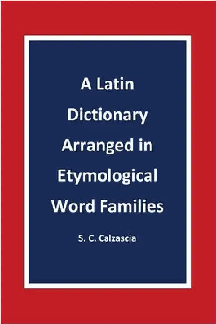 A Latin Dictionary Arranged in Etymological Word Families by Sonja Caterina Calzascia