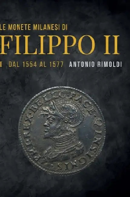 Le monete milanesi di Filippo II - Volume I - Dal 1554 al 1577 by Antonio Rimoldi