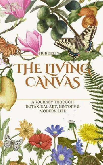 The Living Canvas: A Journey Through Botanical Art, History & Modern Life by Fiurdelin