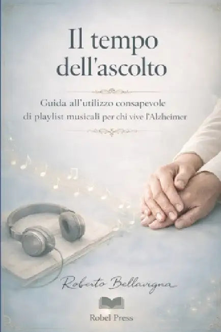 Il tempo dell'ascolto: Guida all'utilizzo consapevole di playlist musicali per chi vive l'Alzheimer by Roberto Bellavigna