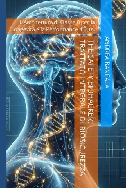 The Safety Biohacker: Trattato Integrale di Biosicurezza: L'Architettura di Classe 0 per la Longevità e la Performance d'Élite by Andrea Bancalà