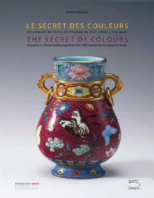 The Secret of Colours: Chinese Ceramics in China and Europe from the Eighteenth Century to the Present by Pauline D'Abrigeon