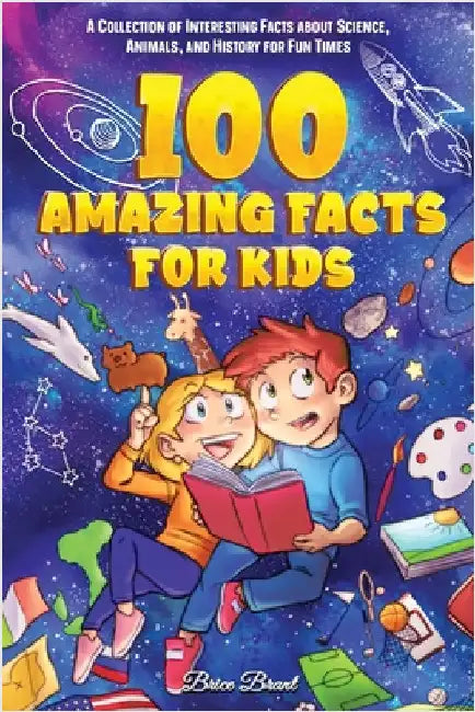 100 Amazing Facts for Kids: A Collection of Interesting Facts about Science, Animals, and History for Fun Times by Brice Brant