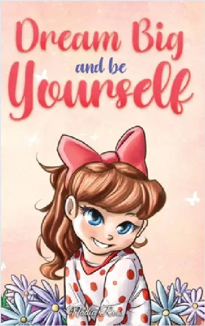Dream Big and Be Yourself: A Collection of Inspiring Stories for Girls about Self-Esteem, Confidence, Courage, and Friendship by Nadia Ross