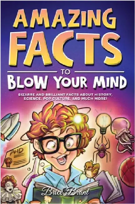Amazing Facts to Blow Your Mind: Bizarre and Brilliant Facts about History, Science, Pop Culture, and much more! by Brice Brant