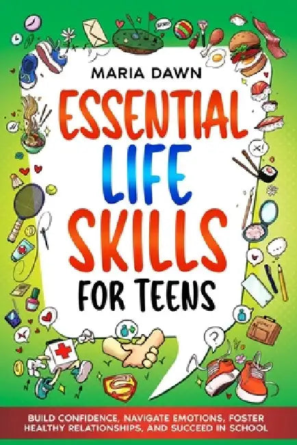 Essential Life Skills for Teens: Build Confidence, Navigate Emotions, Foster Healthy Relationships, and Succeed in School by Maria Dawn