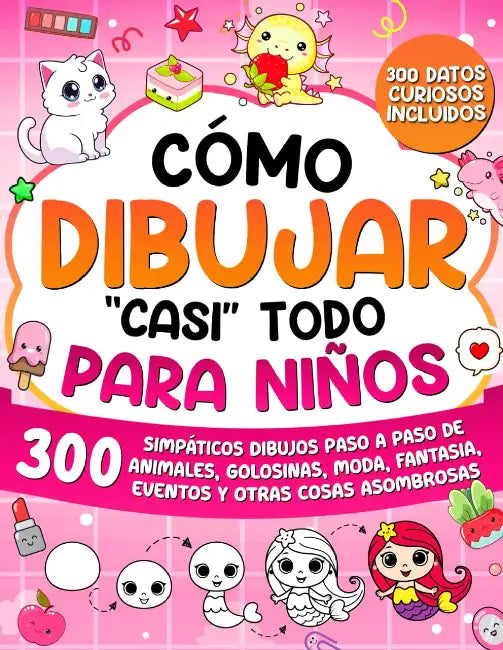 Cómo dibujar "casi" todo para niños: 300 Simpáticos Dibujos Paso a Paso de Animales, Golosinas, Moda, Fantasía, Eventos y Otras Cosas Asombrosas by Special Art