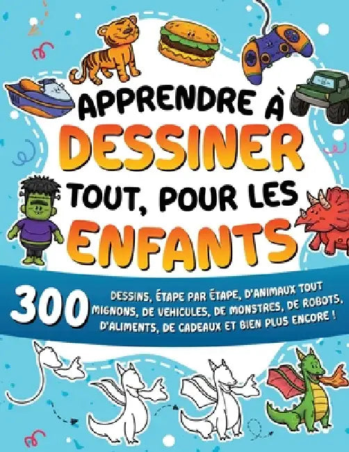 Apprendre à dessiner tout, pour les enfants: 300 dessins, étape par étape, d'animaux tout mignons, de véhicules, de monstres, de robots, d'aliments, d by Special Art Learning