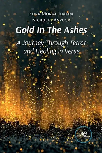 Gold In The Ashes. A Journey Through Terror and Healing in Verse by Edna Moraa Thamm, Nicholas Anyuor