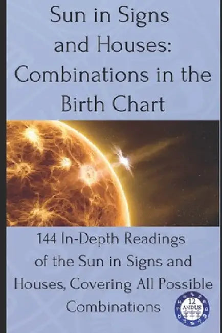Sun in Signs and Houses: Combinations in the Birth Chart: 144 In-Depth Readings of the Sun in Signs and Houses, Covering All Possible Combinations by 12andus Astrology