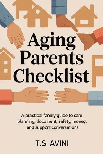 Aging Parents Checklist: A practical family guide to care planning, documents, safety, money, and support conversations by T. S. Avini