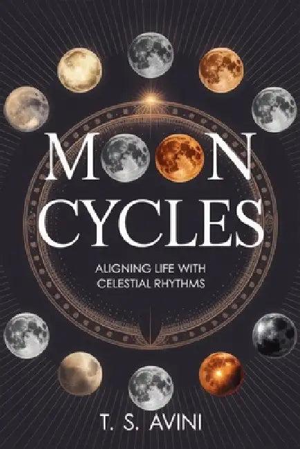 Moon Cycles: Aligning Life with Celestial Rhythms by T. S. Avini