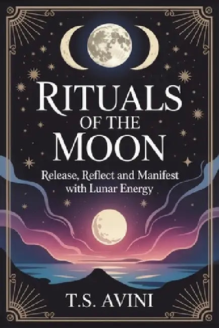 Rituals of the Moon: Release, Reflect and Manifest With Lunar Energy by T. S. Avini