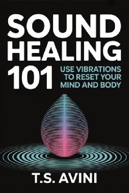 Sound Healing 101: Use Vibrations to Reset Your Mind and Body by T. S. Avini