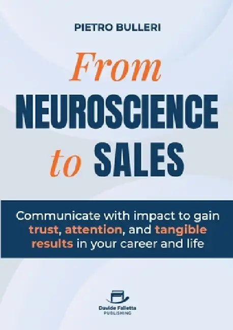 From Neuroscience to Sales: Communicate with impact to gain trust, attention, and tangible results in your career and life by Pietro Bulleri