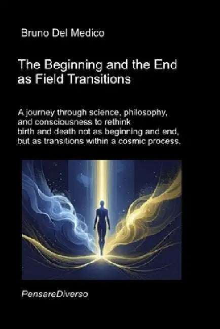 The Beginning and the End as Field Transitions: A journey through science, philosophy, and consciousness to rethink birth and death not as beginning a by Bruno del Medico
