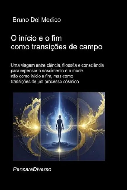 O início e o fim como transições de campo.: Uma viagem entre ciência, filosofia e consciência para repensar o nascimento e a morte não como início e f by Bruno del Medico