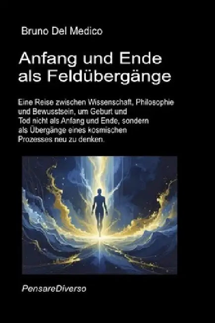 Anfang und Ende als Feldübergänge.: Eine Reise durch Wissenschaft und Philosophie, um Geburt und Tod nicht als Anfang und Ende, sondern als Übergänge by Bruno del Medico