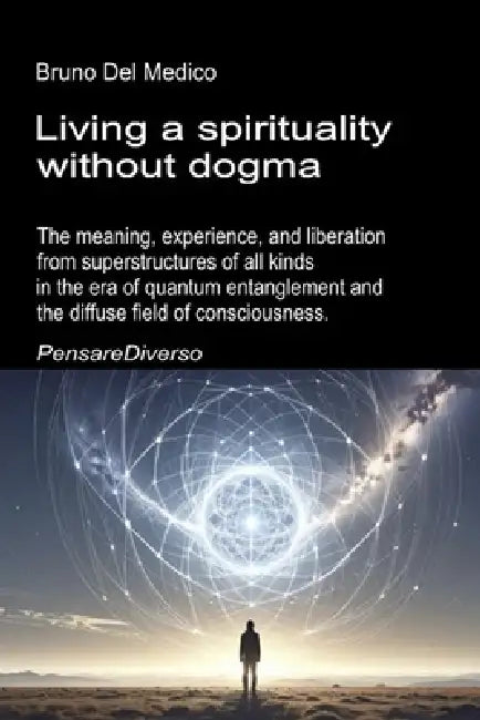 Living a spirituality without dogma: The meaning, experience, and liberation from superstructures of all kinds in the era of quantum entanglement and by Bruno del Medico