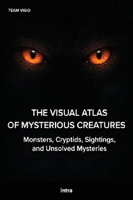 The Visual Atlas of Mysterious Creatures: Monsters, Cryptids, Sightings, and Unsolved Mysteries by Team Visio
