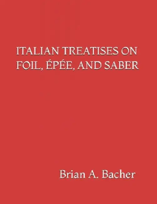 Italian Treatises on Foil, Épée, and Saber by Brian A. Bacher