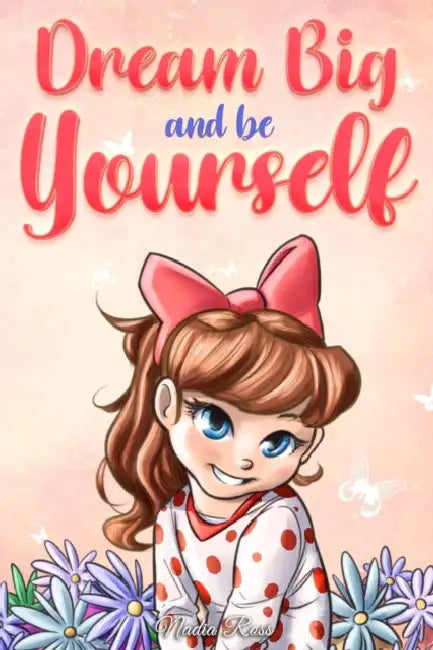 Dream Big and Be Yourself: A Collection of Inspiring Stories for Girls about Self-Esteem, Confidence, Courage, and Friendship by Special Art Stories, Nadia Ross