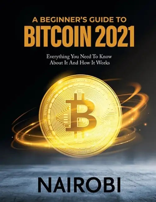 A Beginner's Guide to Bitcoin 2021: Everything You Need To Know About It And How It Works by Nairobi