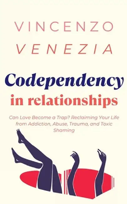 Codependecy in Relationships: Can Love Become a Trap? Reclaiming Your Life from Addiction, Abuse, Trauma, and Toxic Shaming by Vincenzo Venezia