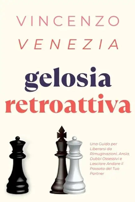 Gelosia Retroattiva: Una Guida per Liberarsi da Rimuginazioni, Ansia, Dubbi Ossessivi e Lasciare Andare il Passato del Tuo Partner by Vincenzo Venezia