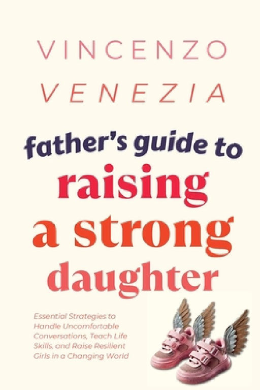 Father's Guide to Raising a Strong Daughter: Essential Strategies to Handle Uncomfortable Conversations, Teach Life Skills, and Raise Resilient Girls by Vincenzo Venezia